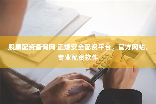 股票配资查询网 正规安全配资平台，官方网站，专业配资软件