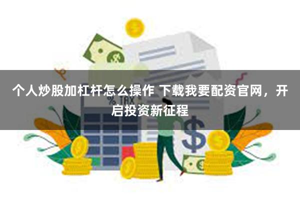 个人炒股加杠杆怎么操作 下载我要配资官网，开启投资新征程