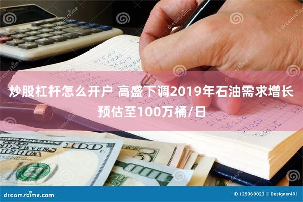 炒股杠杆怎么开户 高盛下调2019年石油需求增长预估至100万桶/日