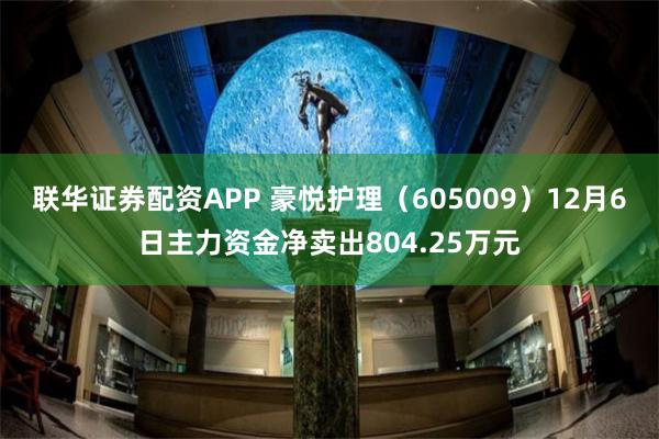 联华证券配资APP 豪悦护理（605009）12月6日主力资金净卖出804.25万元