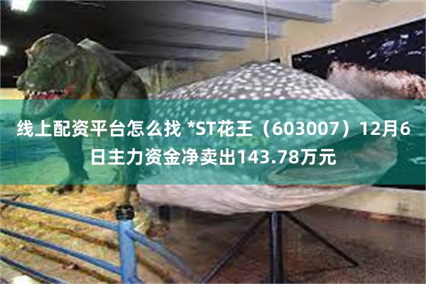 线上配资平台怎么找 *ST花王（603007）12月6日主力资金净卖出143.78万元