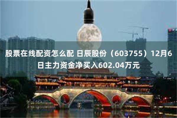 股票在线配资怎么配 日辰股份（603755）12月6日主力资金净买入602.04万元