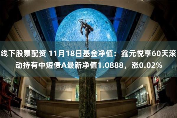 线下股票配资 11月18日基金净值：鑫元悦享60天滚动持有中短债A最新净值1.0888，涨0.02%