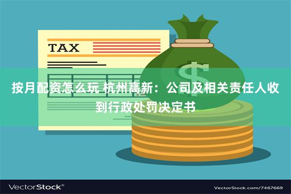 按月配资怎么玩 杭州高新：公司及相关责任人收到行政处罚决定书