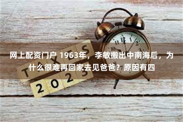 网上配资门户 1963年，李敏搬出中南海后，为什么很难再回家去见爸爸？原因有四