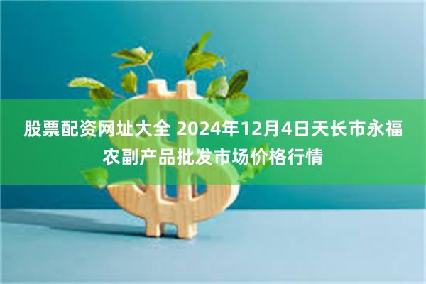 股票配资网址大全 2024年12月4日天长市永福农副产品批发市场价格行情