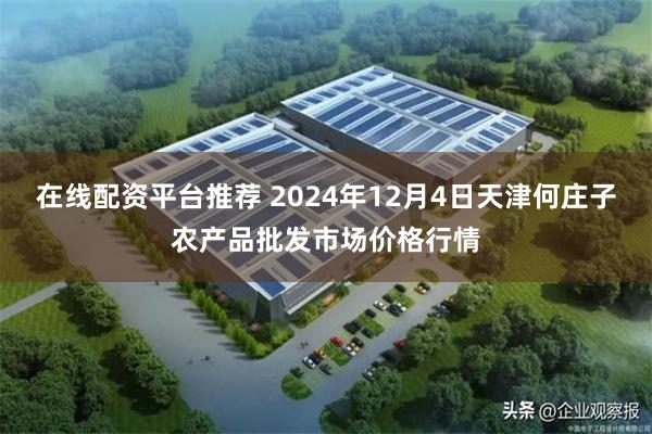 在线配资平台推荐 2024年12月4日天津何庄子农产品批发市场价格行情