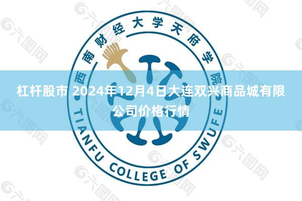 杠杆股市 2024年12月4日大连双兴商品城有限公司价格行情