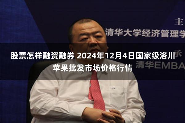 股票怎样融资融券 2024年12月4日国家级洛川苹果批发市场价格行情