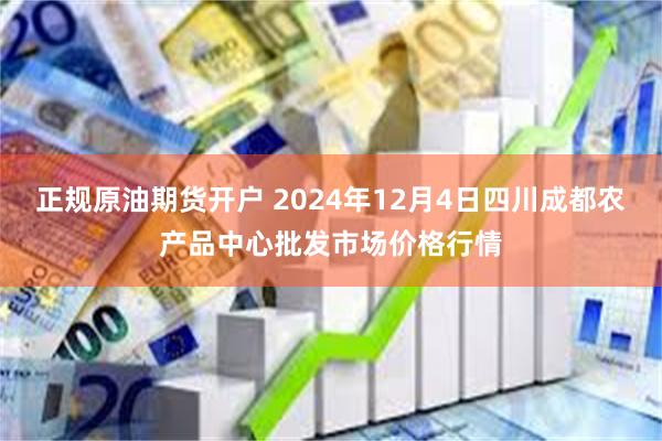 正规原油期货开户 2024年12月4日四川成都农产品中心批发市场价格行情