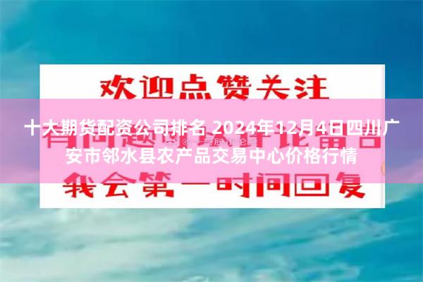 十大期货配资公司排名 2024年12月4日四川广安市邻水县农产品交易中心价格行情