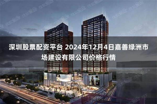 深圳股票配资平台 2024年12月4日嘉善绿洲市场建设有限公司价格行情