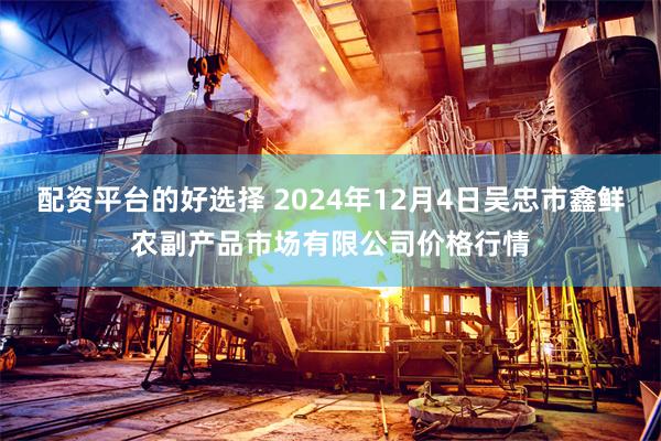 配资平台的好选择 2024年12月4日吴忠市鑫鲜农副产品市场有限公司价格行情