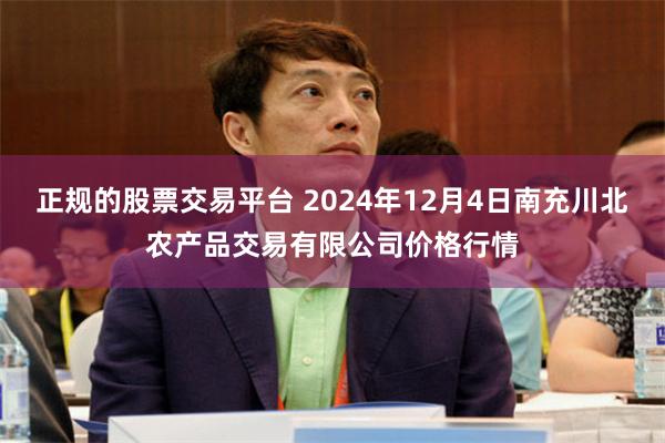 正规的股票交易平台 2024年12月4日南充川北农产品交易有限公司价格行情