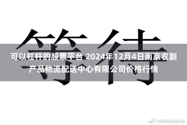 可以杠杆的股票平台 2024年12月4日南京农副产品物流配送中心有限公司价格行情