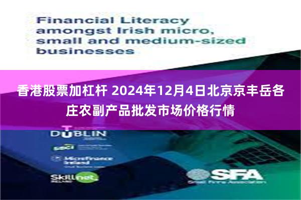 香港股票加杠杆 2024年12月4日北京京丰岳各庄农副产品批发市场价格行情