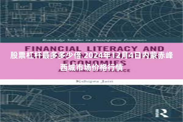 股票杠杆最多多少倍 2024年12月4日内蒙赤峰西城市场价格行情