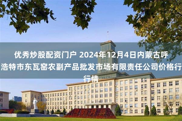 优秀炒股配资门户 2024年12月4日内蒙古呼和浩特市东瓦窑农副产品批发市场有限责任公司价格行情