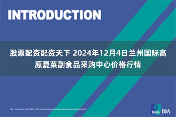 股票配资配资天下 2024年12月4日兰州国际高原夏菜副食品采购中心价格行情