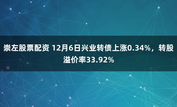 崇左股票配资 12月6日兴业转债上涨0.34%，转股溢价率33.92%