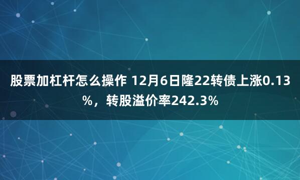 股票加杠杆怎么操作 12月6日隆22转债上涨0.13%，转股溢价率242.3%