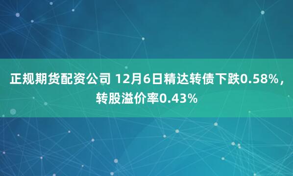 正规期货配资公司 12月6日精达转债下跌0.58%，转股溢价率0.43%