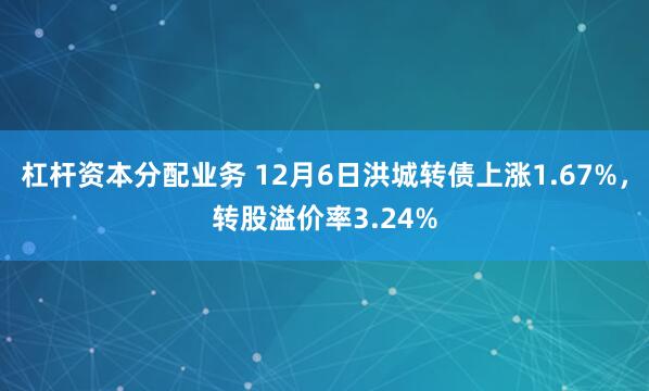 杠杆资本分配业务 12月6日洪城转债上涨1.67%，转股溢价率3.24%