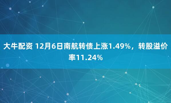 大牛配资 12月6日南航转债上涨1.49%，转股溢价率11.24%