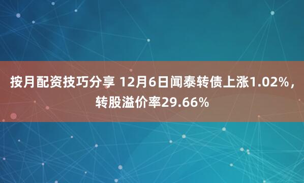 按月配资技巧分享 12月6日闻泰转债上涨1.02%，转股溢价率29.66%