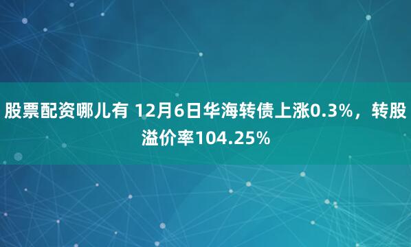 股票配资哪儿有 12月6日华海转债上涨0.3%，转股溢价率104.25%