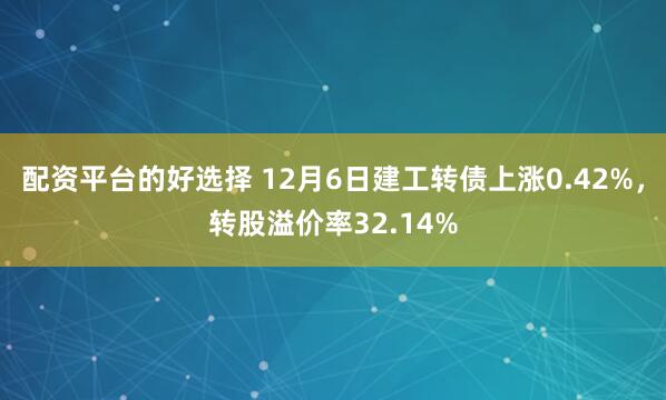 配资平台的好选择 12月6日建工转债上涨0.42%，转股溢价率32.14%