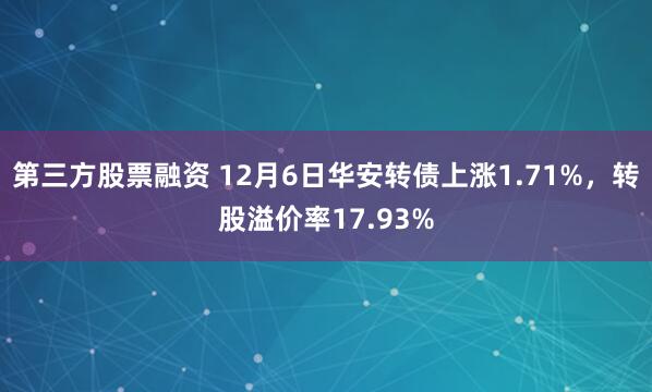 第三方股票融资 12月6日华安转债上涨1.71%，转股溢价率17.93%