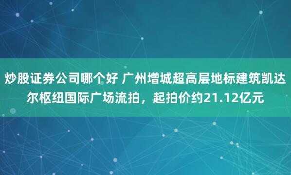 炒股证券公司哪个好 广州增城超高层地标建筑凯达尔枢纽国际广场流拍，起拍价约21.12亿元