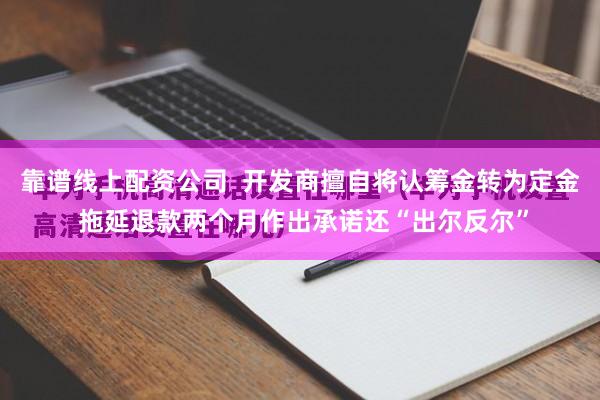 靠谱线上配资公司  开发商擅自将认筹金转为定金 拖延退款两个月作出承诺还“出尔反尔”