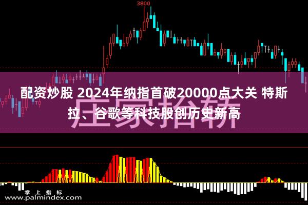 配资炒股 2024年纳指首破20000点大关 特斯拉、谷歌等科技股创历史新高