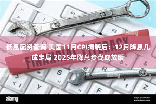 低息配资查询 美国11月CPI揭晓后：12月降息几成定局 2025年降息步伐或放缓