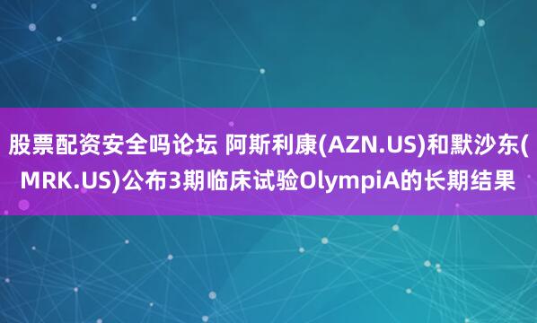 股票配资安全吗论坛 阿斯利康(AZN.US)和默沙东(MRK.US)公布3期临床试验OlympiA的长期结果