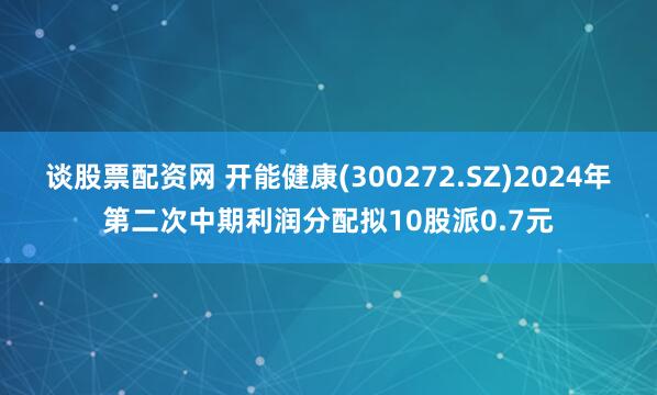 谈股票配资网 开能健康(300272.SZ)2024年第二次中期利润分配拟10股派0.7元