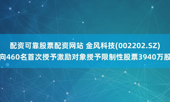 配资可靠股票配资网站 金风科技(002202.SZ)向460名首次授予激励对象授予限制性股票3940万股