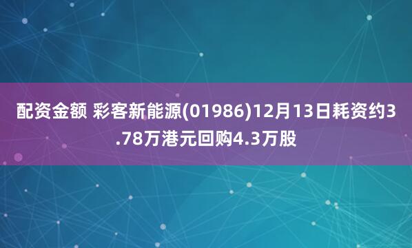 配资金额 彩客新能源(01986)12月13日耗资约3.78万港元回购4.3万股