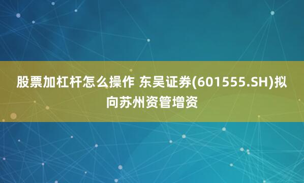 股票加杠杆怎么操作 东吴证券(601555.SH)拟向苏州资管增资