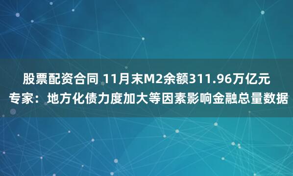 股票配资合同 11月末M2余额311.96万亿元 专家：地方化债力度加大等因素影响金融总量数据