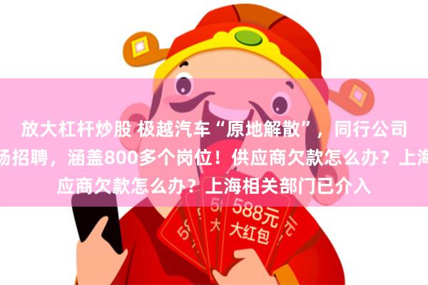 放大杠杆炒股 极越汽车“原地解散”，同行公司出手了：开启专场招聘，涵盖800多个岗位！供应商欠款怎么办？上海相关部门已介入