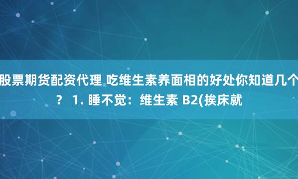 股票期货配资代理 吃维生素养面相的好处你知道几个？ 1. 睡不觉：维生素 B2(挨床就