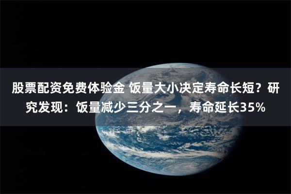 股票配资免费体验金 饭量大小决定寿命长短？研究发现：饭量减少三分之一，寿命延长35%