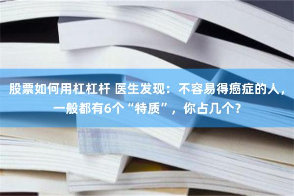 股票如何用杠杠杆 医生发现：不容易得癌症的人，一般都有6个“特质”，你占几个？