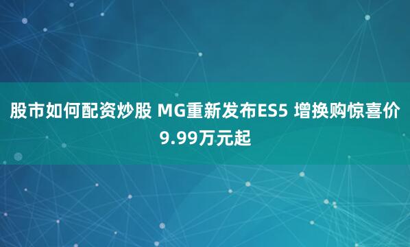 股市如何配资炒股 MG重新发布ES5 增换购惊喜价9.99万元起