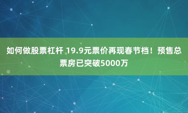 如何做股票杠杆 19.9元票价再现春节档！预售总票房已突破5000万