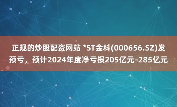 正规的炒股配资网站 *ST金科(000656.SZ)发预亏，预计2024年度净亏损205亿元–285亿元