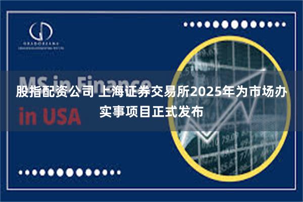 股指配资公司 上海证券交易所2025年为市场办实事项目正式发布